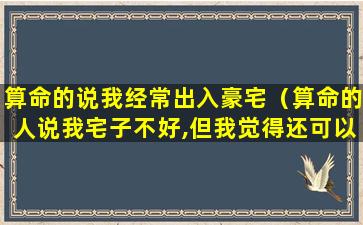 算命的说我经常出入豪宅（算命的人说我宅子不好,但我觉得还可以）