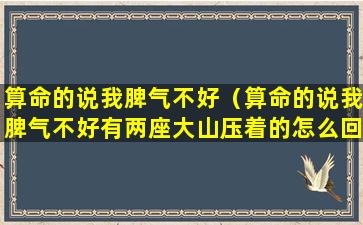 算命的说我脾气不好（算命的说我脾气不好有两座大山压着的怎么回事呀）