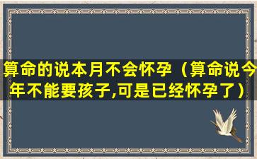 算命的说本月不会怀孕（算命说今年不能要孩子,可是已经怀孕了）