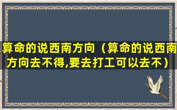 算命的说西南方向（算命的说西南方向去不得,要去打工可以去不）