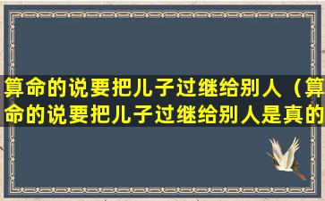 算命的说要把儿子过继给别人（算命的说要把儿子过继给别人是真的吗）