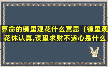 算命的镜里观花什么意思（镜里观花休认真,谋望求财不遂心是什么意思）