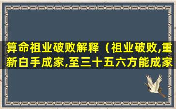 算命祖业破败解释（祖业破败,重新白手成家,至三十五六方能成家立业）