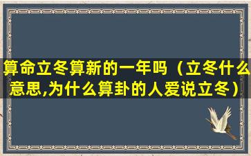 算命立冬算新的一年吗（立冬什么意思,为什么算卦的人爱说立冬）