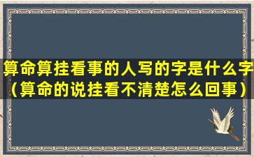 算命算挂看事的人写的字是什么字（算命的说挂看不清楚怎么回事）