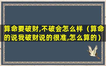 算命要破财,不破会怎么样（算命的说我破财说的很准,怎么算的）