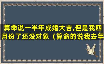 算命说一半年成婚大吉,但是我四月份了还没对象（算命的说我去年结婚,怎么还是单身）