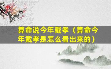 算命说今年戴孝（算命今年戴孝是怎么看出来的）