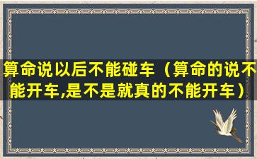 算命说以后不能碰车（算命的说不能开车,是不是就真的不能开车）