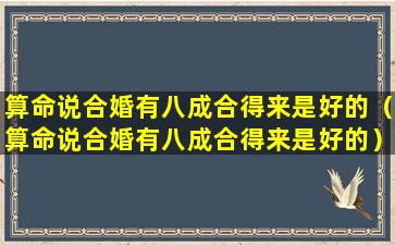 算命说合婚有八成合得来是好的（算命说合婚有八成合得来是好的）