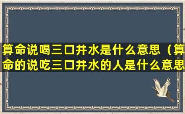 算命说喝三口井水是什么意思（算命的说吃三口井水的人是什么意思）