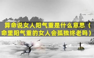 算命说女人阳气重是什么意思（命里阳气重的女人会孤独终老吗）