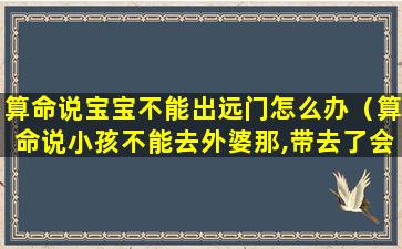 算命说宝宝不能出远门怎么办（算命说小孩不能去外婆那,带去了会怎样）