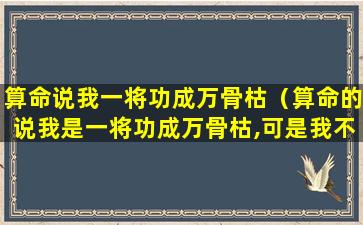 算命说我一将功成万骨枯（算命的说我是一将功成万骨枯,可是我不信）