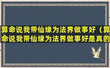 算命说我带仙缘为法界做事好（算命说我带仙缘为法界做事好是真的吗）