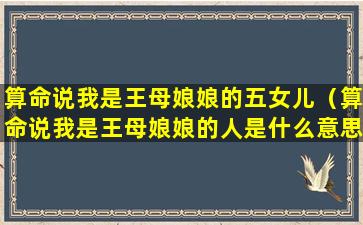 算命说我是王母娘娘的五女儿（算命说我是王母娘娘的人是什么意思）