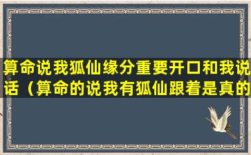 算命说我狐仙缘分重要开口和我说话（算命的说我有狐仙跟着是真的吗）