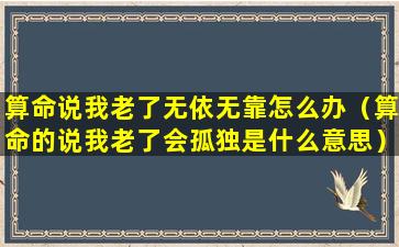 算命说我老了无依无靠怎么办（算命的说我老了会孤独是什么意思）