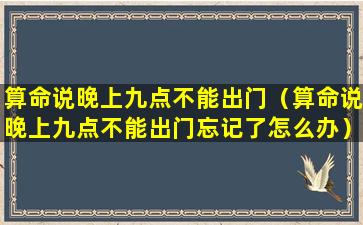 算命说晚上九点不能出门（算命说晚上九点不能出门忘记了怎么办）