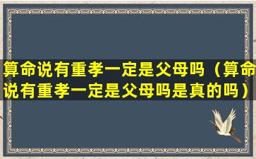 算命说有重孝一定是父母吗（算命说有重孝一定是父母吗是真的吗）