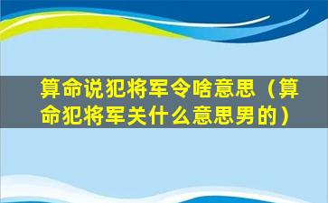 算命说犯将军令啥意思（算命犯将军关什么意思男的）