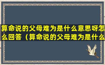 算命说的父母难为是什么意思呀怎么回答（算命说的父母难为是什么意思呀怎么回答他）