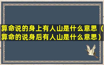 算命说的身上有人山是什么意思（算命的说身后有人山是什么意思）