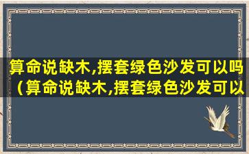 算命说缺木,摆套绿色沙发可以吗（算命说缺木,摆套绿色沙发可以吗）