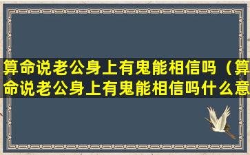 算命说老公身上有鬼能相信吗（算命说老公身上有鬼能相信吗什么意思）