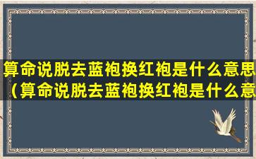 算命说脱去蓝袍换红袍是什么意思（算命说脱去蓝袍换红袍是什么意思啊）