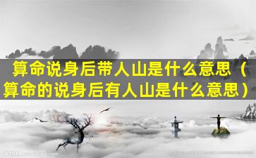 算命说身后带人山是什么意思（算命的说身后有人山是什么意思）