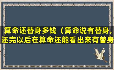 算命还替身多钱（算命说有替身,还完以后在算命还能看出来有替身吗）