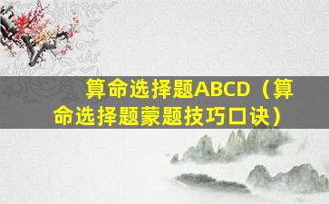 算命选择题ABCD（算命选择题蒙题技巧口诀）