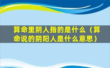 算命里阴人指的是什么（算命说的阴阳人是什么意思）