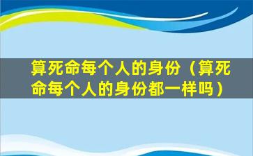 算死命每个人的身份（算死命每个人的身份都一样吗）