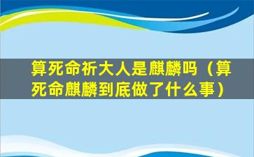 算死命祈大人是麒麟吗（算死命麒麟到底做了什么事）