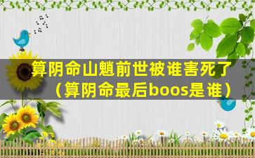 算阴命山魈前世被谁害死了（算阴命最后boos是谁）