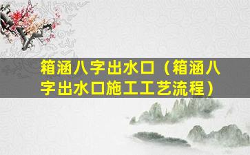 箱涵八字出水口（箱涵八字出水口施工工艺流程）