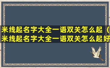 米线起名字大全一语双关怎么起（米线起名字大全一语双关怎么起好听）