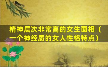 精神层次非常高的女生面相（一个神经质的女人性格特点）