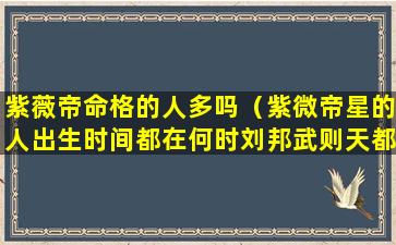 紫薇帝命格的人多吗（紫微帝星的人出生时间都在何时刘邦武则天都跟它有关联）