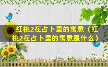 红桃2在占卜里的寓意（红桃2在占卜里的寓意是什么）