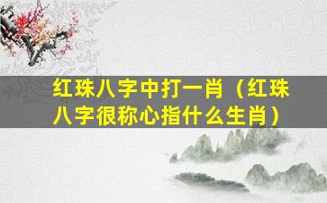 红珠八字中打一肖（红珠八字很称心指什么生肖）