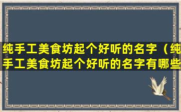 纯手工美食坊起个好听的名字（纯手工美食坊起个好听的名字有哪些）