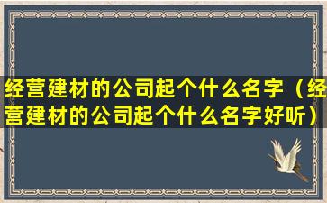 经营建材的公司起个什么名字（经营建材的公司起个什么名字好听）