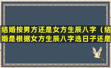 结婚按男方还是女方生辰八字（结婚是根据女方生辰八字选日子还是男方）