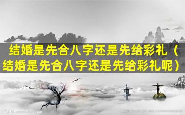 结婚是先合八字还是先给彩礼（结婚是先合八字还是先给彩礼呢）