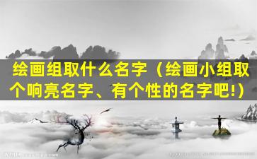 绘画组取什么名字（绘画小组取个响亮名字、有个性的名字吧!）