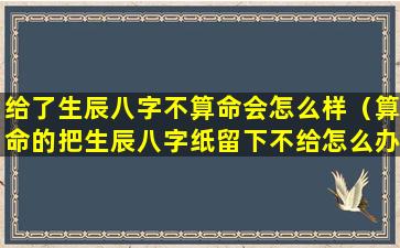 给了生辰八字不算命会怎么样（算命的把生辰八字纸留下不给怎么办）