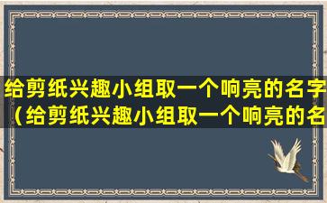 给剪纸兴趣小组取一个响亮的名字（给剪纸兴趣小组取一个响亮的名字怎么取）